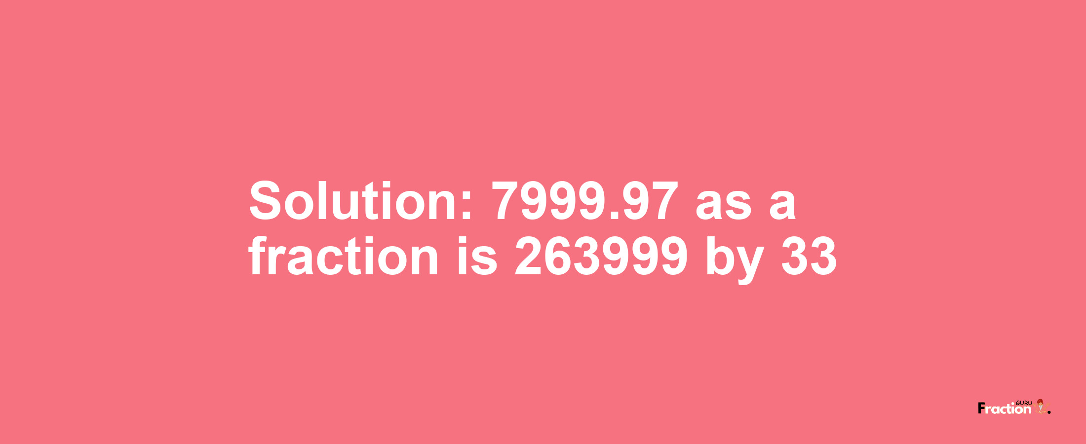 Solution:7999.97 as a fraction is 263999/33